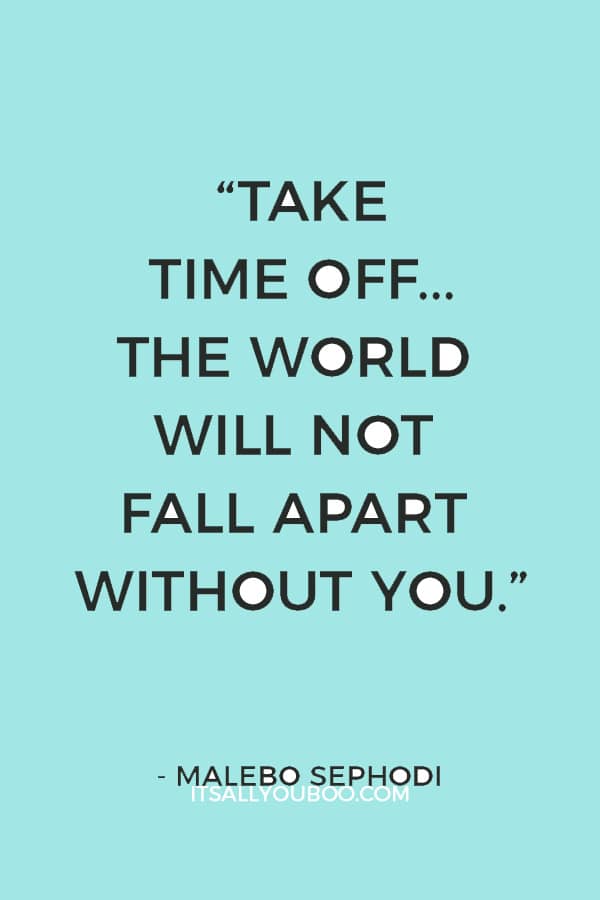 “Take time off... The world will not fall apart without you.” – Malebo Sephodi