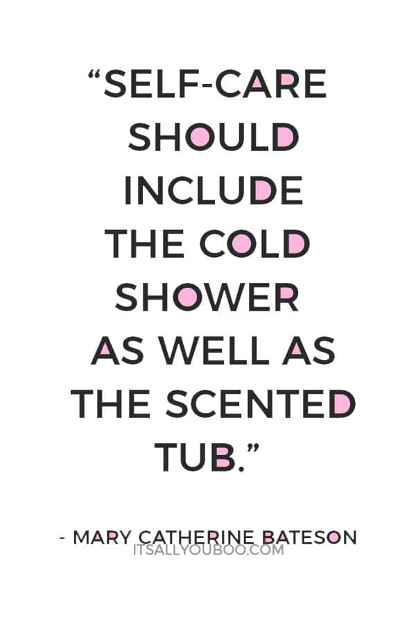 “Self-care should include the cold shower as well as the scented tub.” – Mary Catherine Bateson