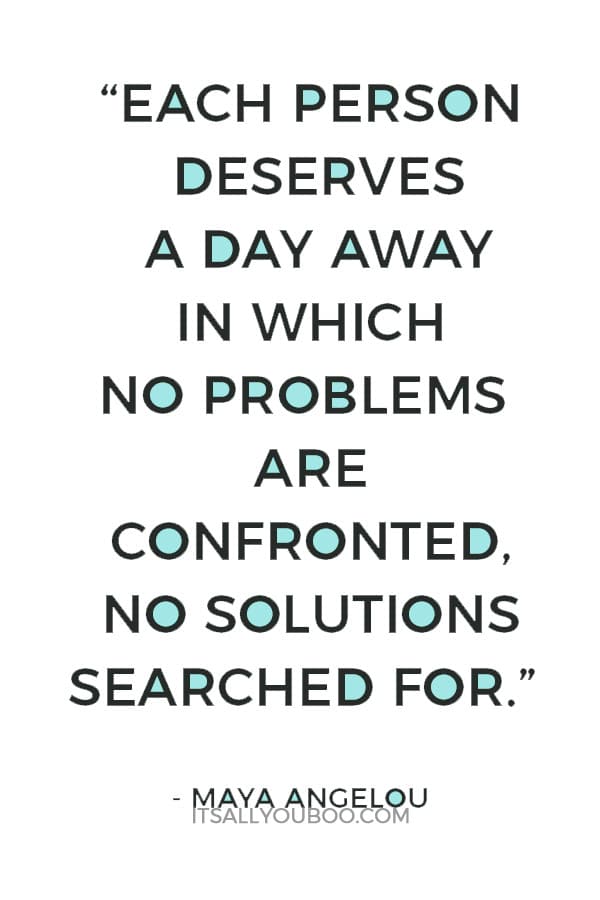 “Each person deserves a day away in which no problems are confronted, no solutions searched for.” – Maya Angelou