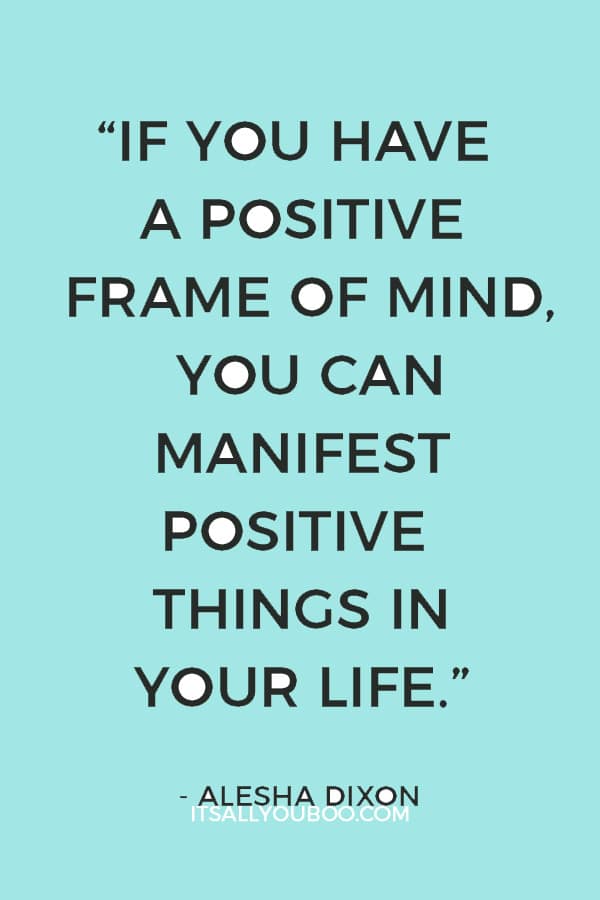 “If you have a positive frame of mind, you can manifest positive things in your life.” – Alesha Dixon