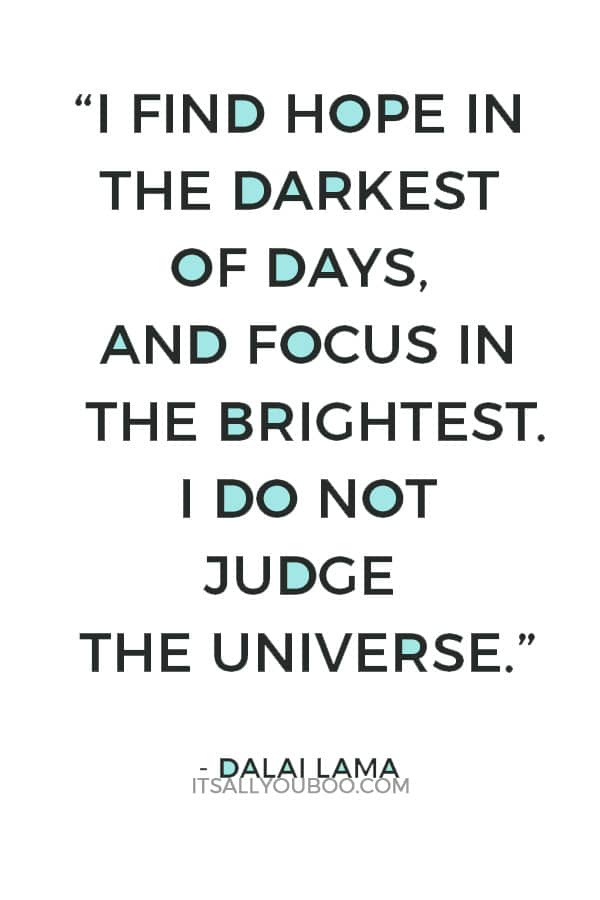 “I find hope in the darkest of days, and focus in the brightest. I do not judge the universe.” – Dalai Lama