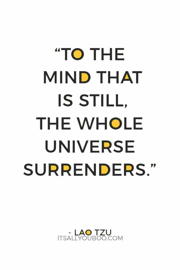 “To the mind that is still, the whole universe surrenders.” – Lao Tzu