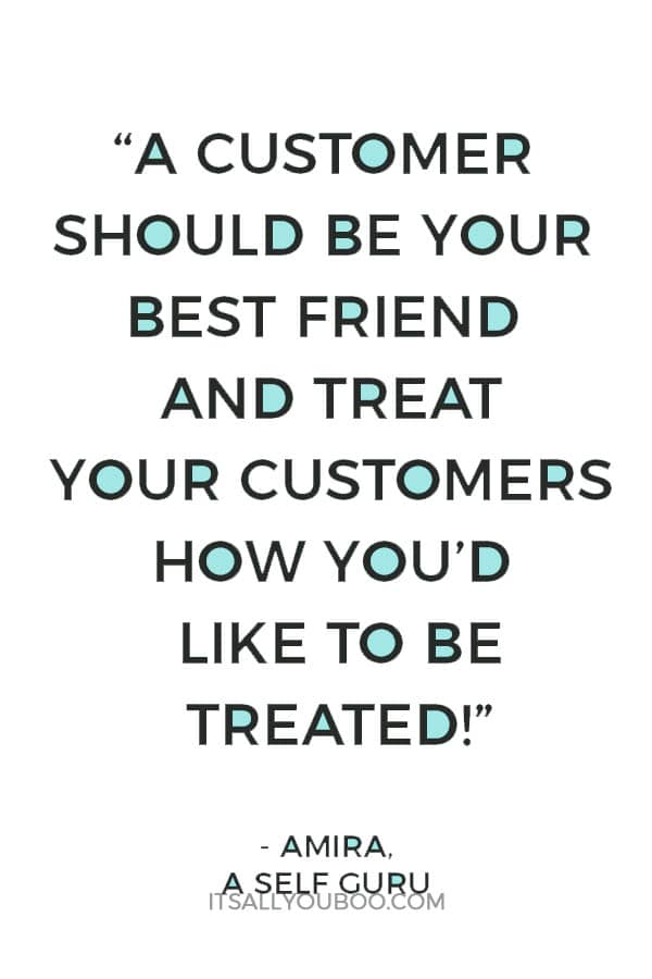 "a customer should be your best friend and treat your customers how you’d like to be treated!" - Amira, A Self Guru