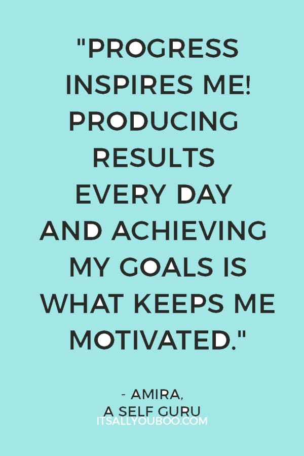 "Progress inspires me! Producing results every day and achieving my goals is what keeps me motivated." - Amira, A Self Guru