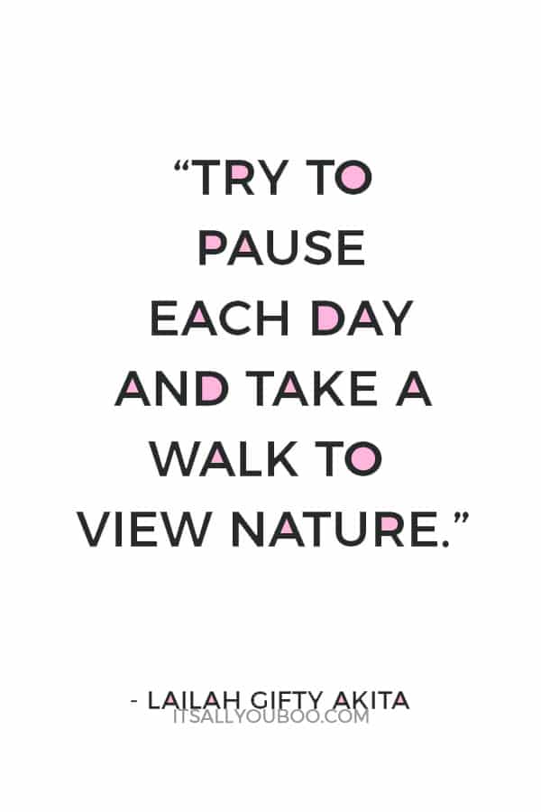 “Try to pause each day and take a walk to view nature.” – Lailah Gifty Akita