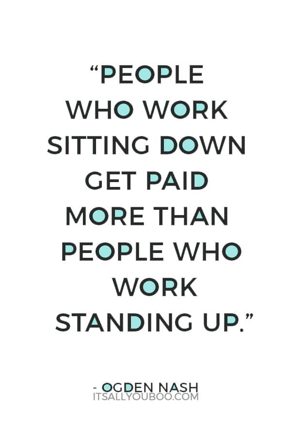 “People who work sitting down get paid more than people who work standing up.” – Ogden Nash