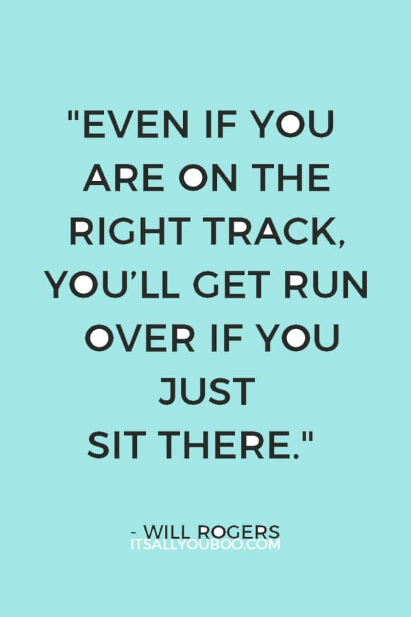 "Even if you are on the right track, you’ll get run over if you just sit there." – Will Rogers