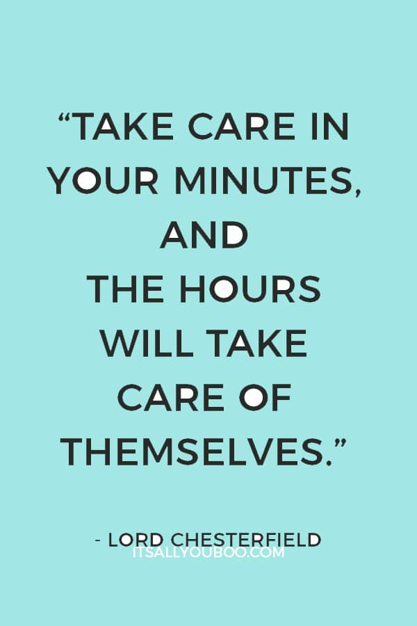 “Take care in your minutes, and the hours will take care of themselves.” – Lord Chesterfield