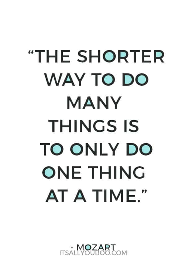 “The shorter way to do many things is to only do one thing at a time.” – Mozart