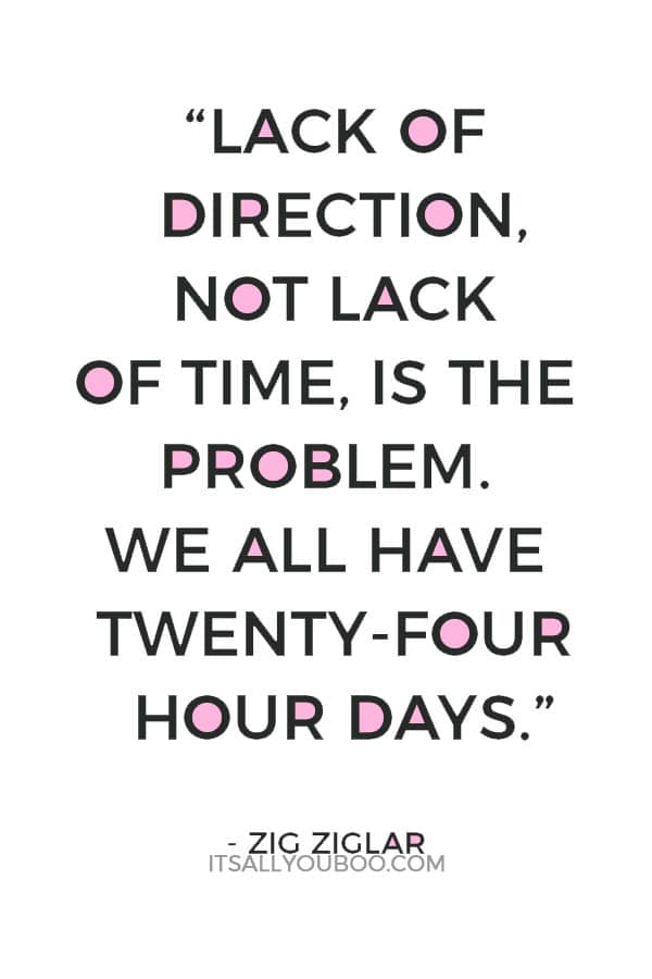 “Lack of direction, not lack of time, is the problem. We all have twenty-four hour days.” – Zig Ziglar