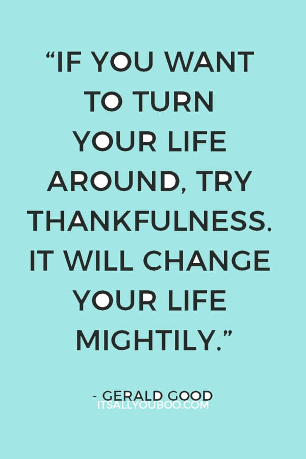 "If you want to turn your life around, try thankfulness. It will change your life mightily." – Gerald Good