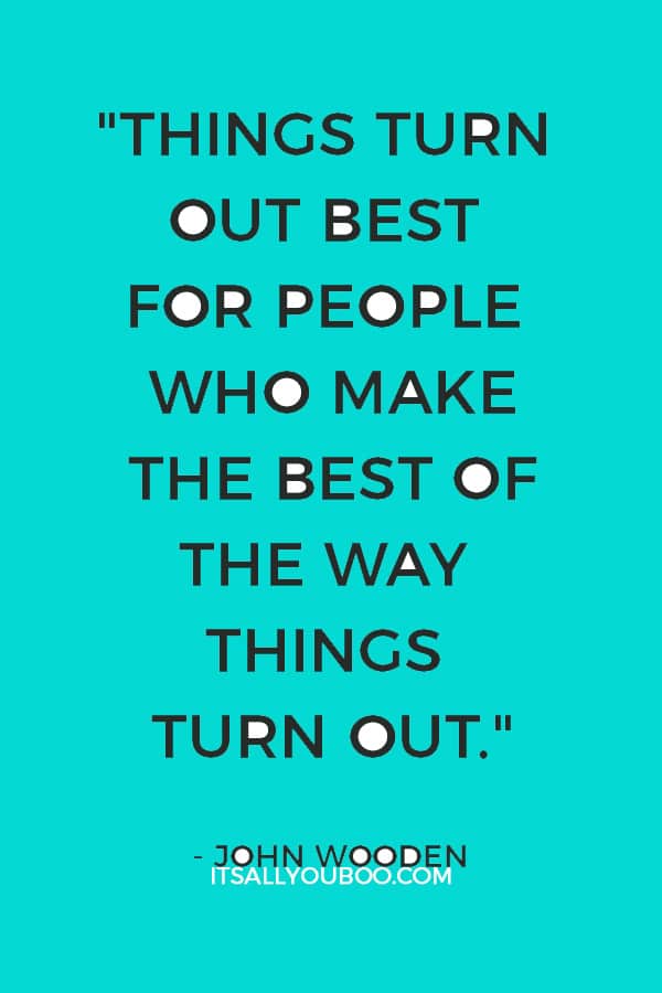 "Things turn out best for people who make the best of the way things turn out." – John Wooden