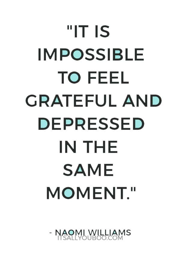 "It is impossible to feel grateful and depressed in the same moment." – Naomi Williams