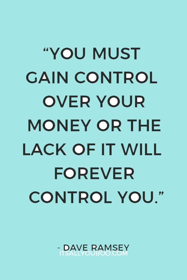 “You must gain control over your money or the lack of it will forever control you.” – Dave Ramsey