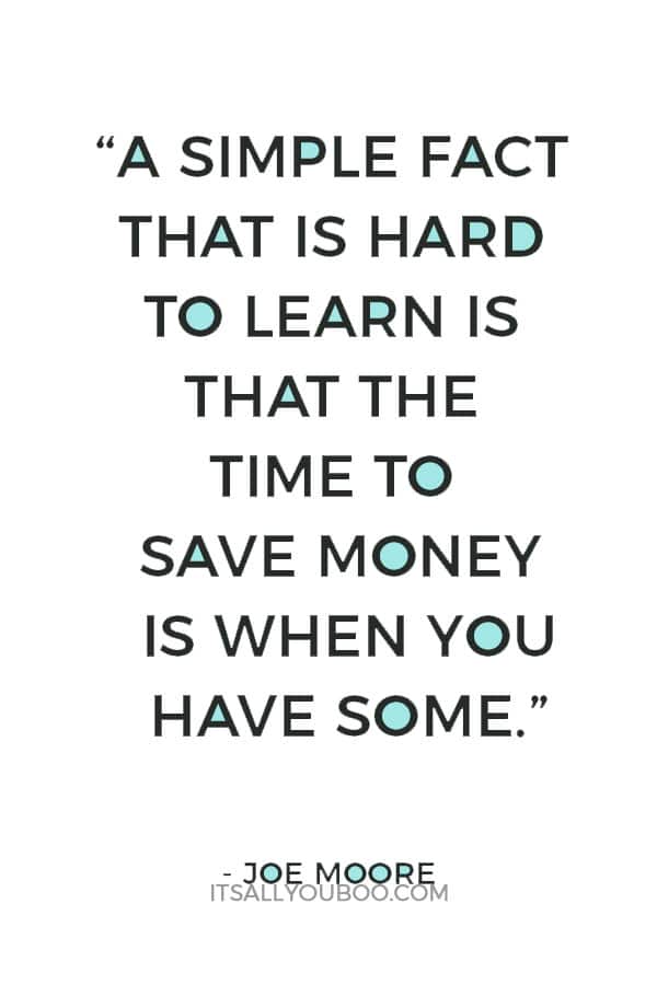 “A simple fact that is hard to learn is that the time to save money is when you have some.” – Joe Moore