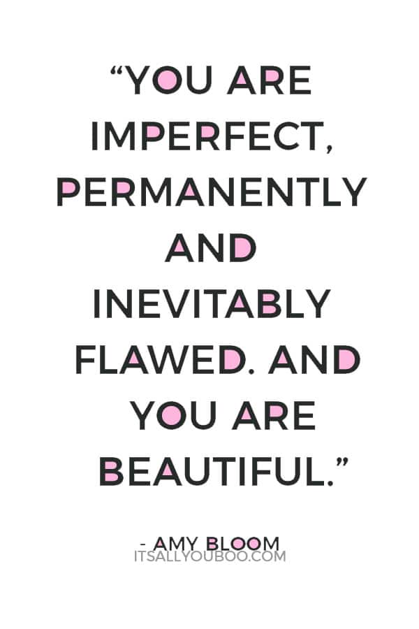 “You are imperfect, permanently and inevitably flawed. And you are beautiful.” ― Amy Bloom