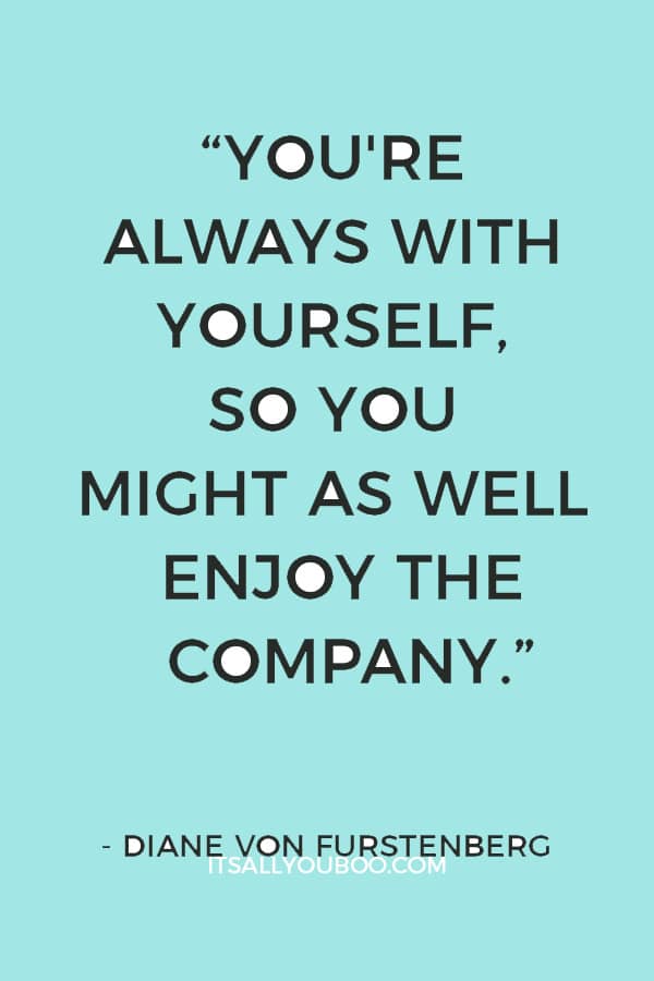 “You're always with yourself, so you might as well enjoy the company.” ― Diane Von Furstenberg