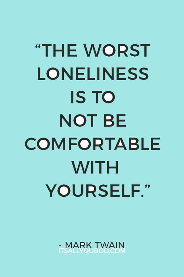 “The worst loneliness is to not be comfortable with yourself.” ― Mark Twain