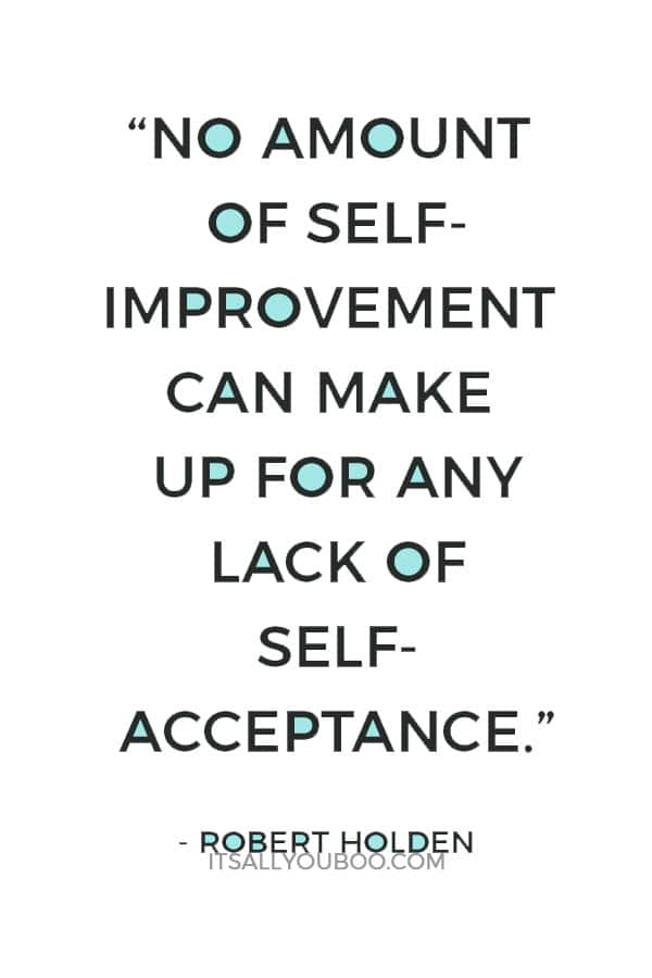 “No amount of self-improvement can make up for any lack of self-acceptance.” ― Robert Holden