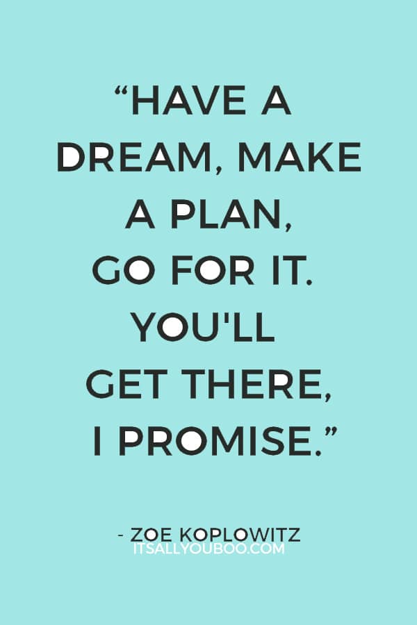 “Have a dream, make a plan, go for it. You'll get there, I promise.” ― Zoe Koplowitz