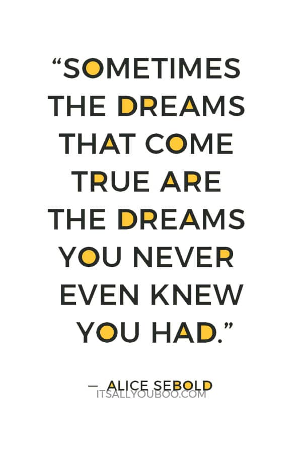 “Sometimes the dreams that come true are the dreams you never even knew you had.” ― Alice Sebold