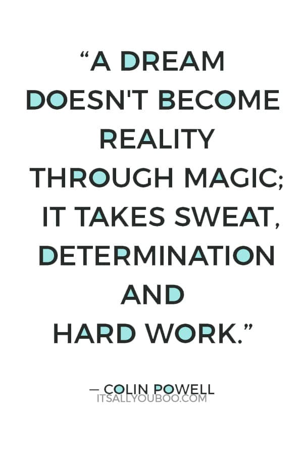 “A dream doesn't become reality through magic; it takes sweat, determination and hard work.” ― Colin Powell