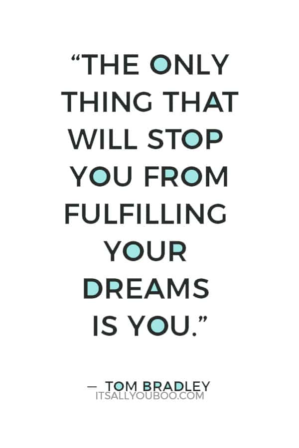 “The only thing that will stop you from fulfilling your dreams is you.” ― Tom Bradley