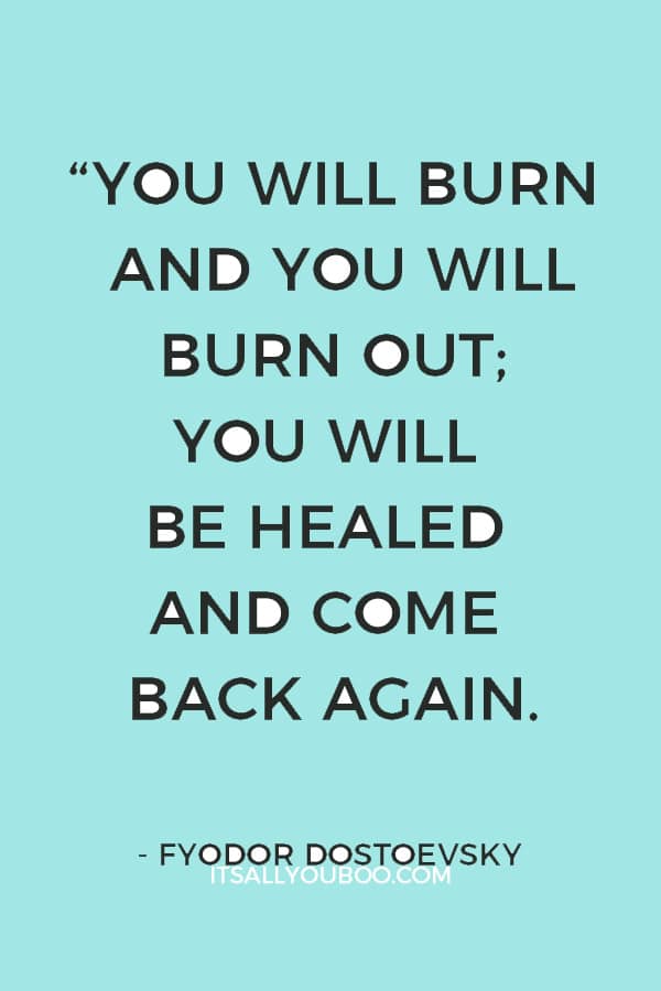 “You will burn and you will burn out; you will be healed and come back again.” – Fyodor Dostoevsky