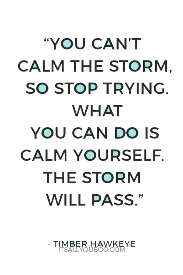 “You can’t calm the storm, so stop trying. What you can do is calm yourself. The storm will pass.” – Timber Hawkeye