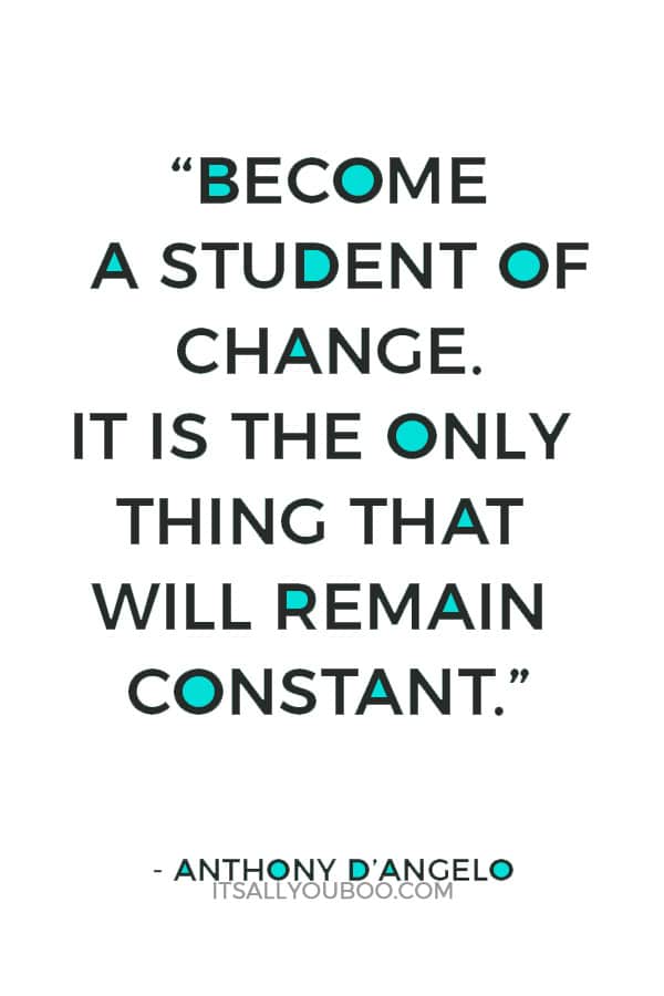 “Become a student of change. It is the only thing that will remain constant.” — Anthony D’Angelo