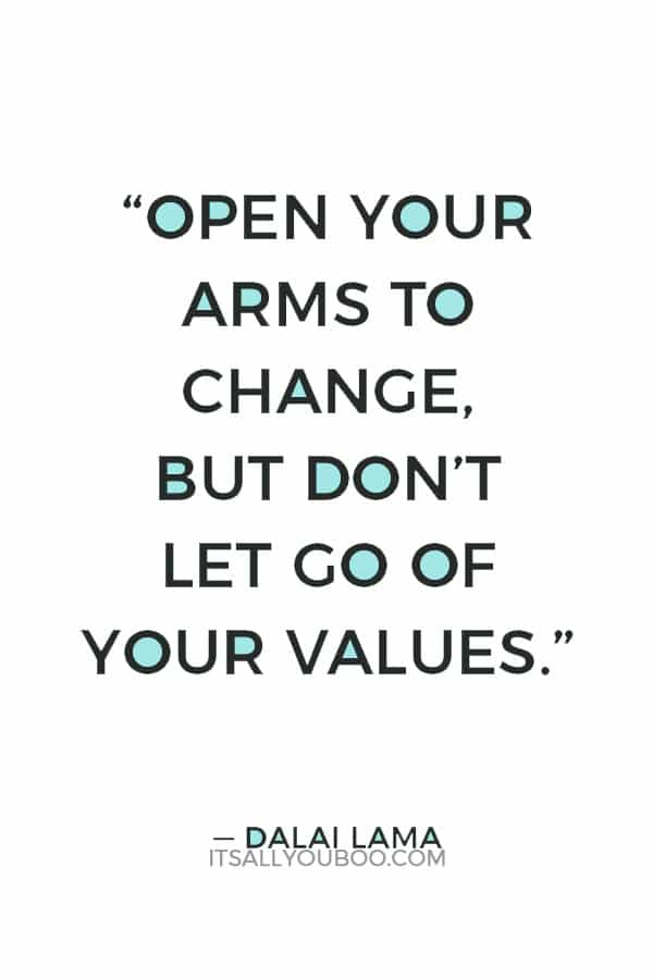 “Open your arms to change, but don’t let go of your values.” ― Dalai Lama