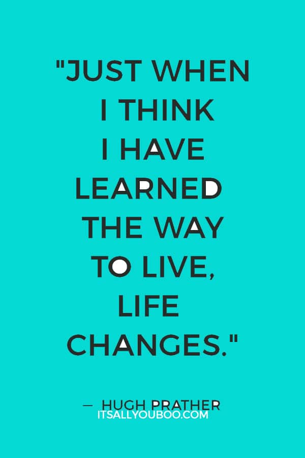 "Just when I think I have learned the way to live, life changes." ― Hugh Prather