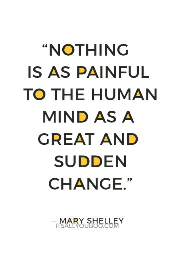 “Nothing is as painful to the human mind as a great and sudden change.” ― Mary Shelley