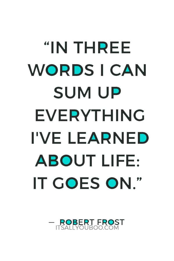 “In three words I can sum up everything I've learned about life: it goes on.” ― Robert Frost