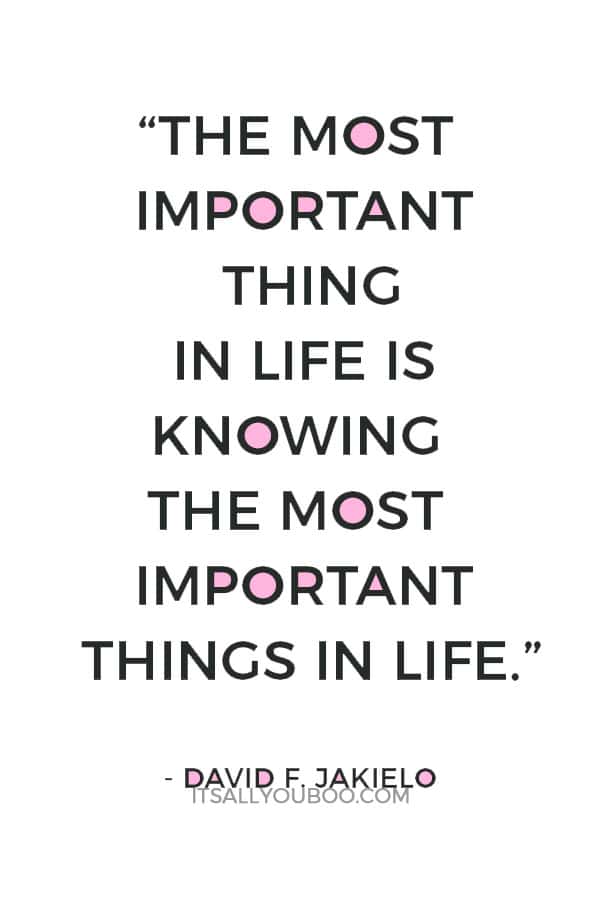 “The most important thing in life is knowing the most important things in life.” ― David F. Jakielo