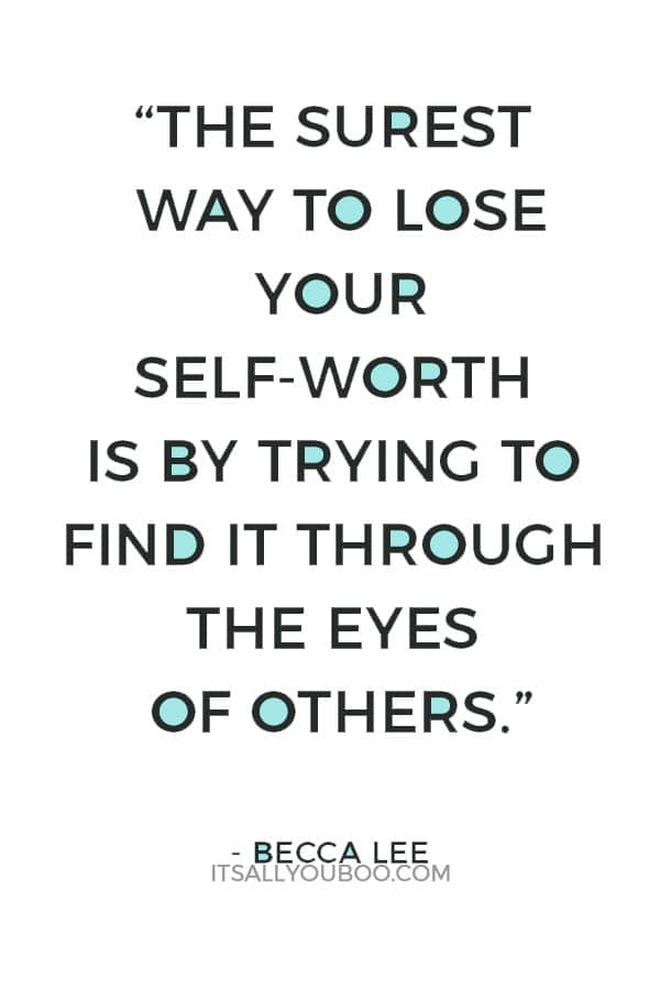 “The surest way to lose your self-worth is by trying to find it through the eyes of others.” – Becca Lee