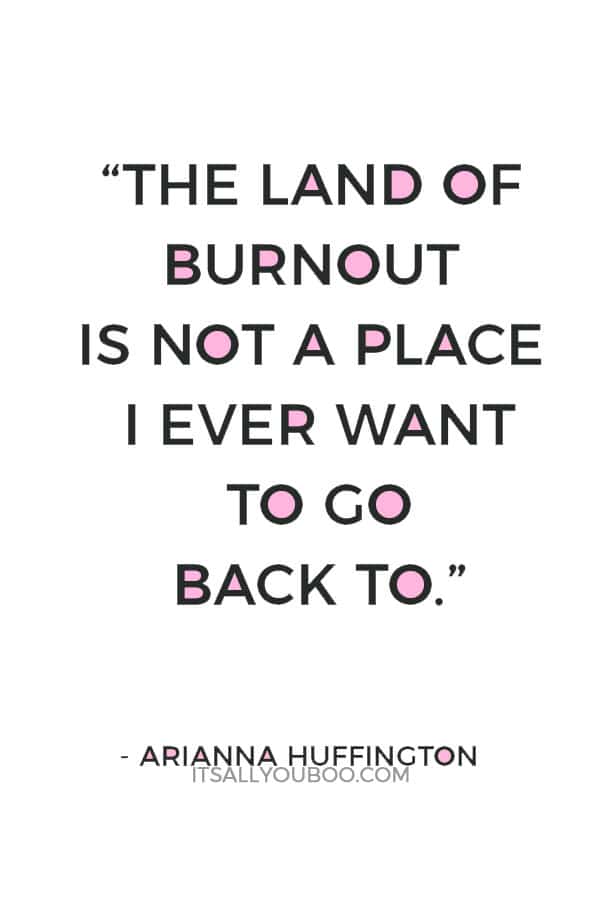 “The land of burnout is not a place I ever want to go back to.” – Arianna Huffington