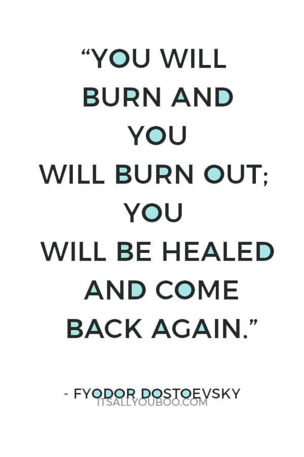 “You will burn and you will burn out; you will be healed and come back again.” – Fyodor Dostoevsky