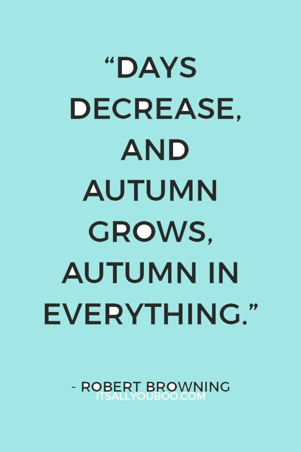 “Days decrease, And autumn grows, autumn in everything.” ― Robert Browning