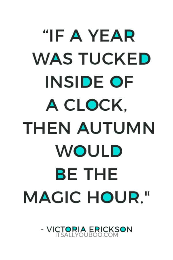 “If a year was tucked inside of a clock, then autumn would be the magic hour." ― Victoria Erickson