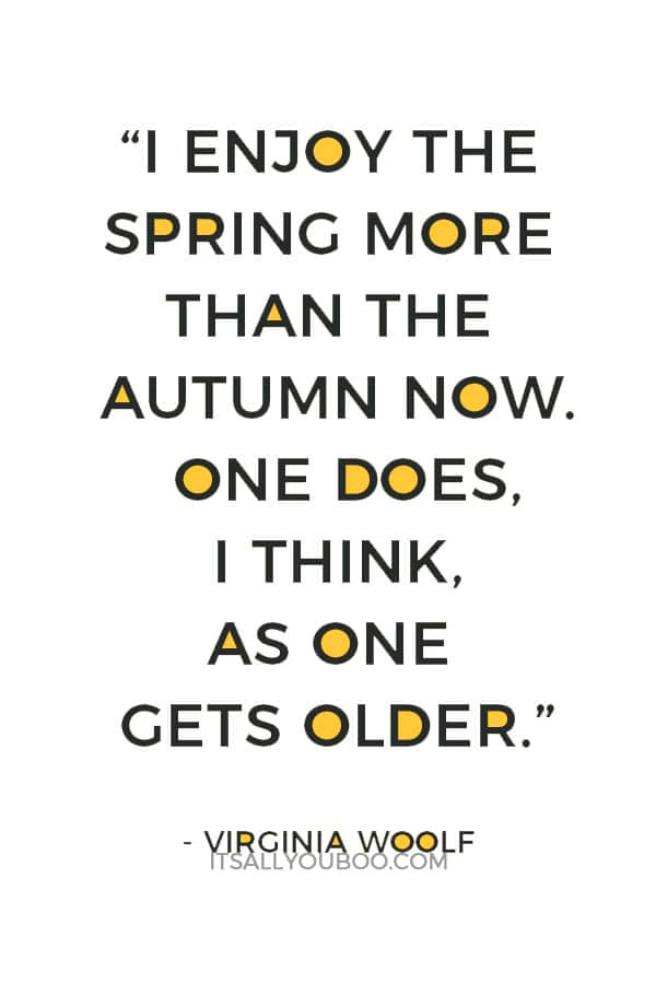 “I enjoy the spring more than the autumn now. One does, I think, as one gets older.” ― Virginia Woolf