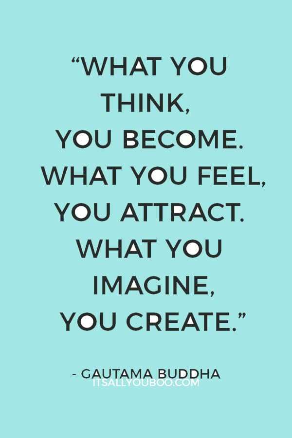 “What you think, you become. What you feel, you attract. What you imagine, you create.”