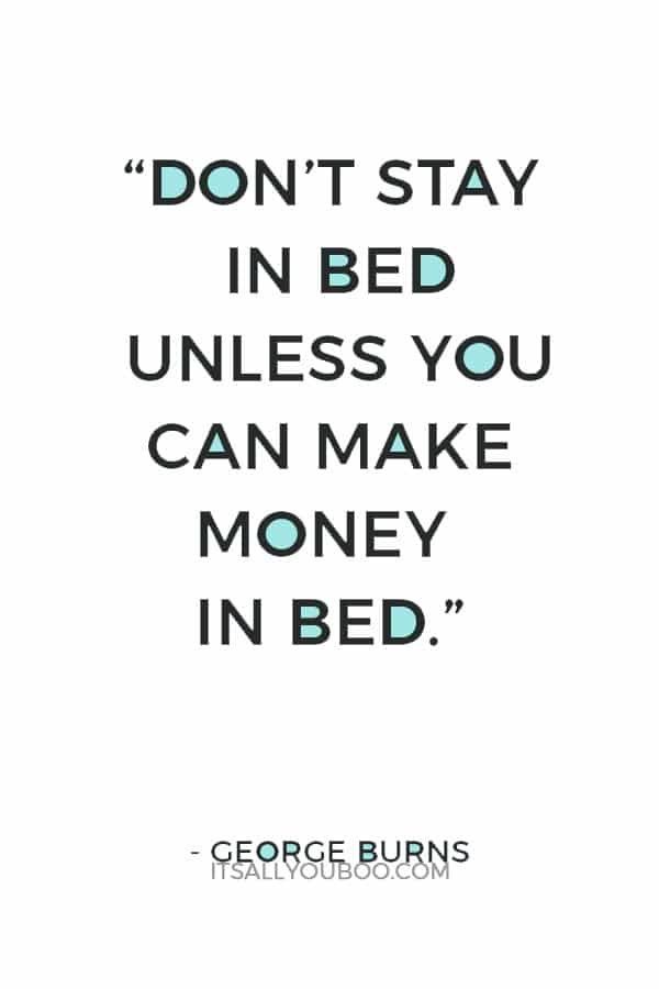 “Don’t stay in bed unless you can make money in bed.” – George Burns