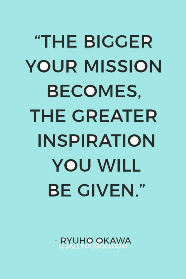 “The bigger your mission becomes, the greater inspiration you will be given.” ― Ryuho Okawa