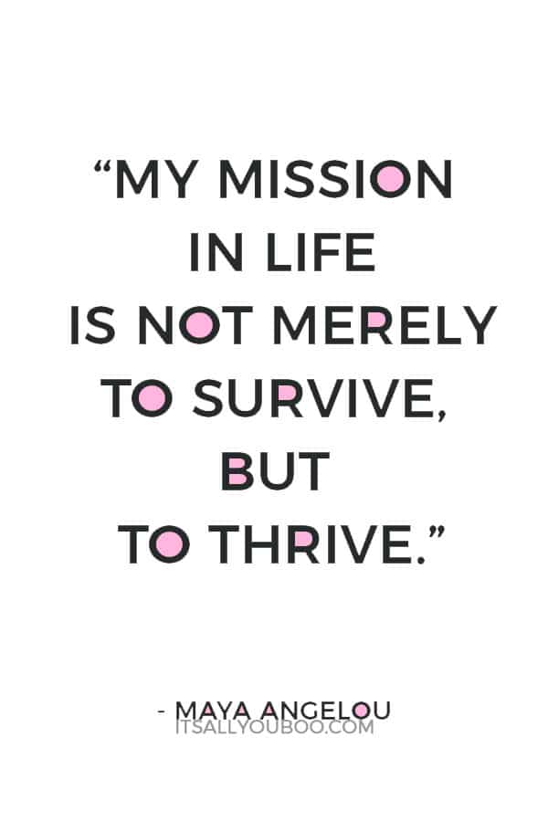 “My mission in life is not merely to survive, but to thrive.” ― Maya Angelou