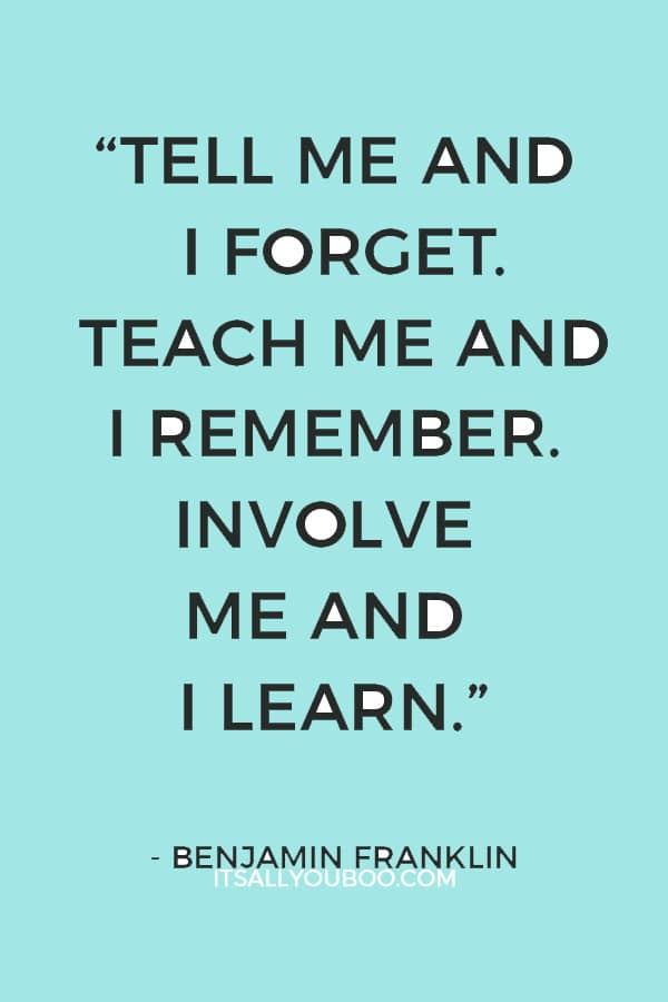 “Tell me and I forget. Teach me and I remember. Involve me and I learn.” — Benjamin Franklin