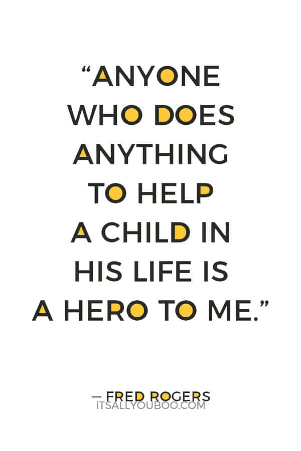 “Anyone who does anything to help a child in his life is a hero to me.” — Fred Rogers