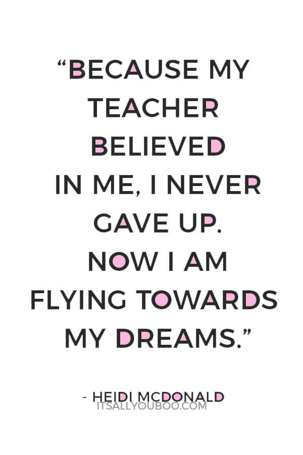 “Because my teacher believed in me, I never gave up. Now I am flying towards my dreams.” — Heidi McDonald