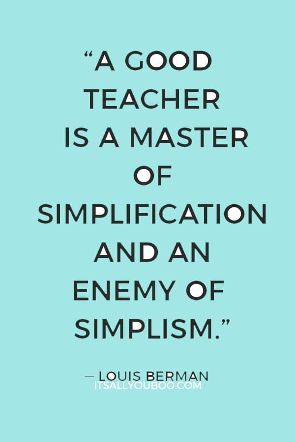 “A good teacher is a master of simplification and an enemy of simplism.” — Louis Berman