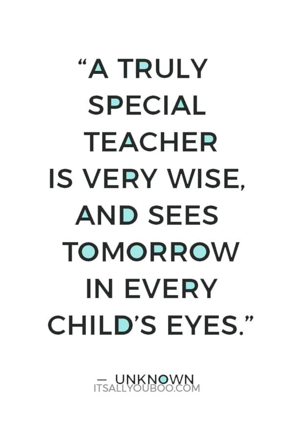 “A truly special teacher is very wise, and sees tomorrow in every child’s eyes.” — Unknown